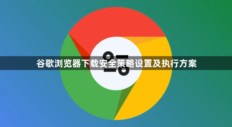 谷歌浏览器下载安全策略设置及执行方案1