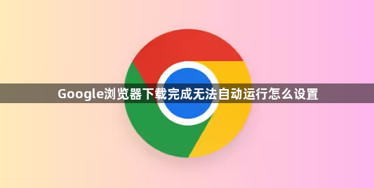 Google浏览器下载完成无法自动运行怎么设置1