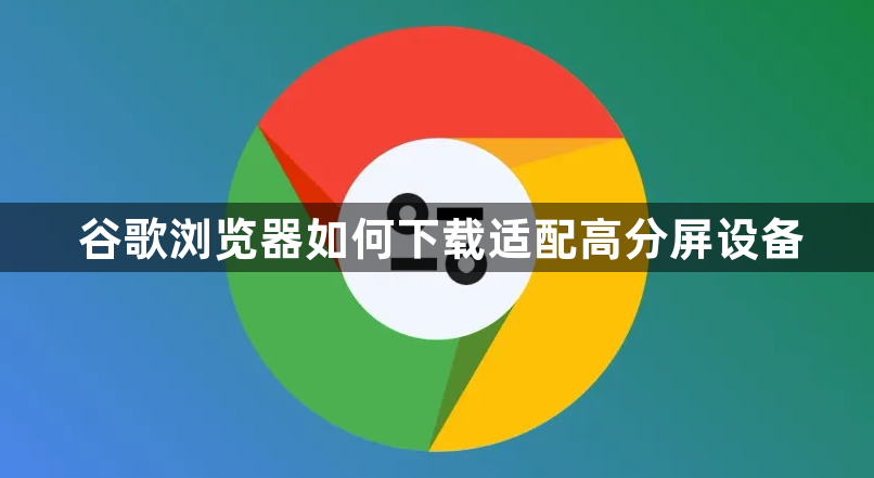 谷歌浏览器如何下载适配高分屏设备1
