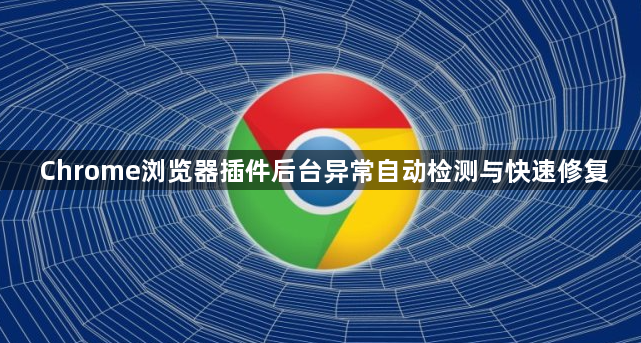 Chrome浏览器插件后台异常自动检测与快速修复1