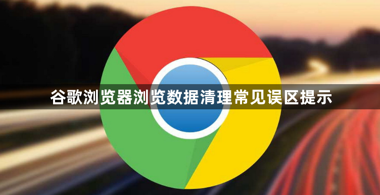 谷歌浏览器浏览数据清理常见误区提示1