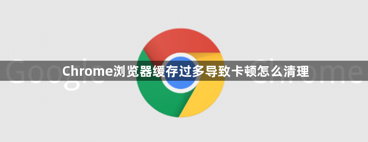 Chrome浏览器缓存过多导致卡顿怎么清理1