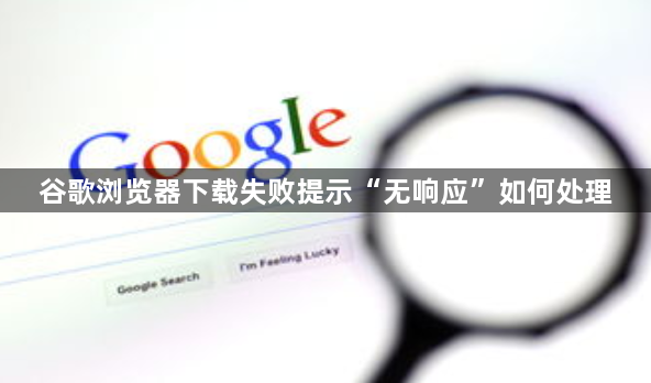 谷歌浏览器下载失败提示“无响应”如何处理1