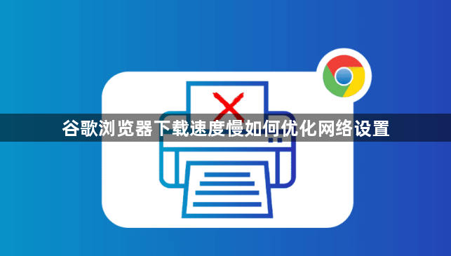 谷歌浏览器下载速度慢如何优化网络设置1