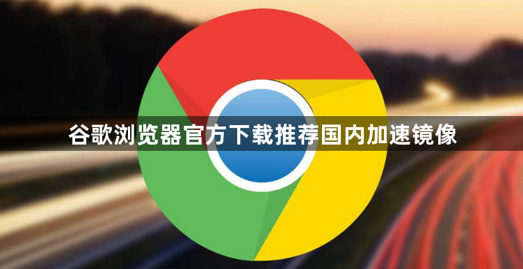 谷歌浏览器官方下载推荐国内加速镜像1