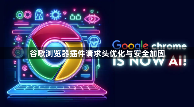 谷歌浏览器插件请求头优化与安全加固1