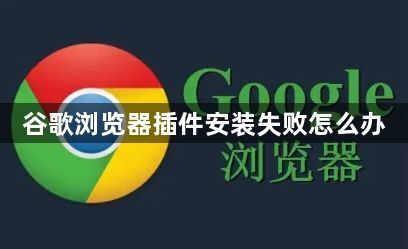 谷歌浏览器插件安装失败怎么办1