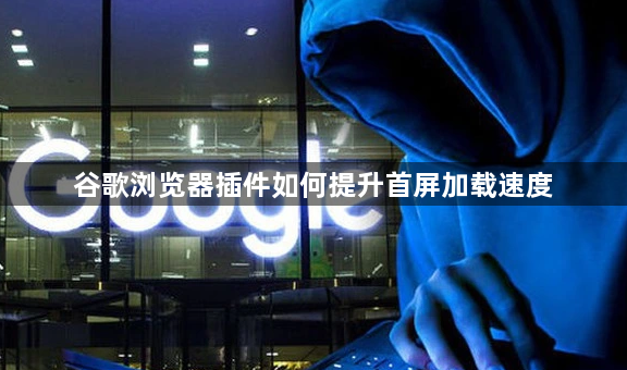 谷歌浏览器插件如何提升首屏加载速度1