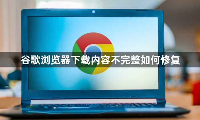 谷歌浏览器下载内容不完整如何修复1