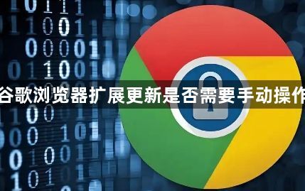 谷歌浏览器扩展更新是否需要手动操作1