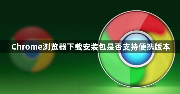 Chrome浏览器下载安装包是否支持便携版本1