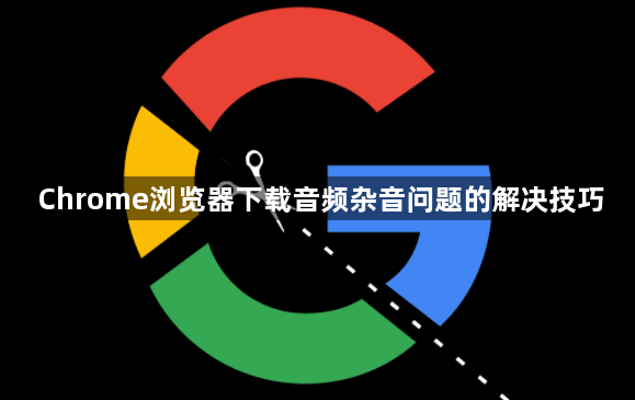 Chrome浏览器下载音频杂音问题的解决技巧1