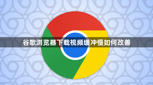 谷歌浏览器下载视频缓冲慢如何改善1