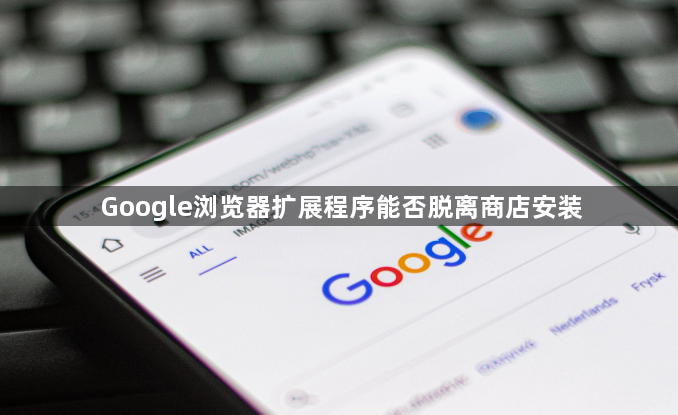 Google浏览器扩展程序能否脱离商店安装1