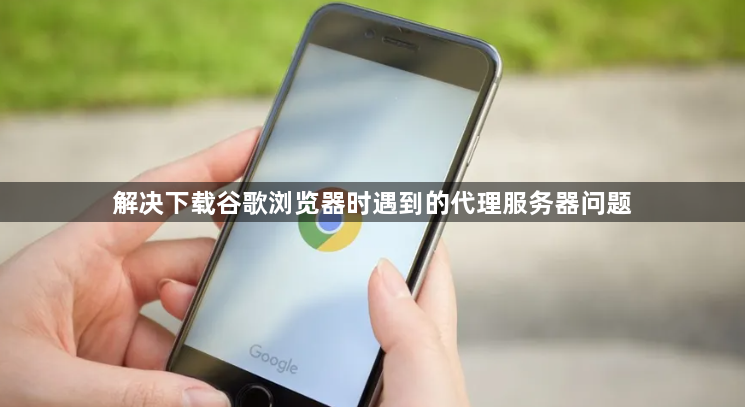解决下载谷歌浏览器时遇到的代理服务器问题1