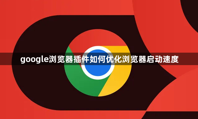google浏览器插件如何优化浏览器启动速度1