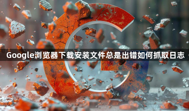 Google浏览器下载安装文件总是出错如何抓取日志1