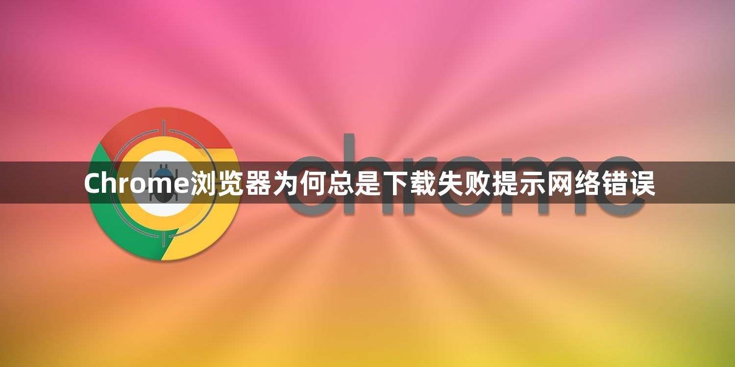 Chrome浏览器为何总是下载失败提示网络错误1