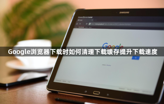 Google浏览器下载时如何清理下载缓存提升下载速度1