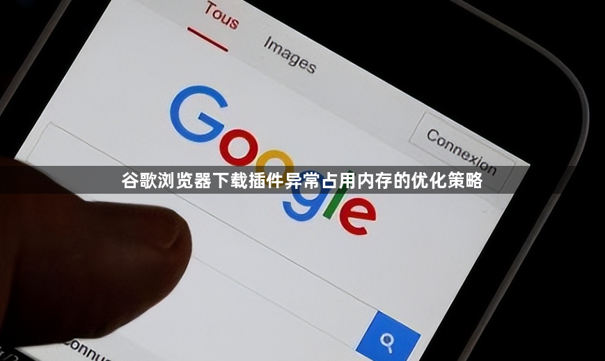 谷歌浏览器下载插件异常占用内存的优化策略1