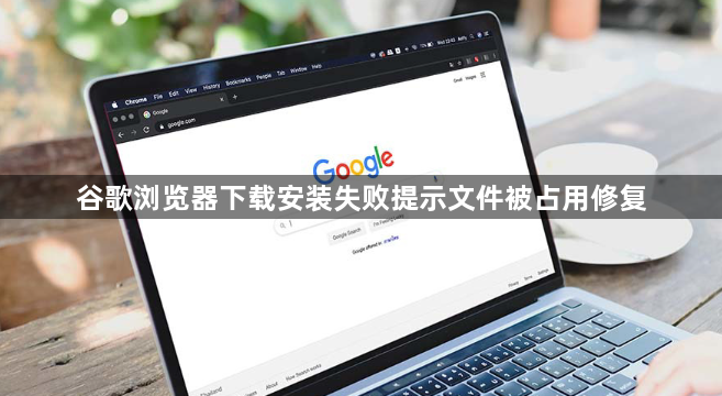 谷歌浏览器下载安装失败提示文件被占用修复1