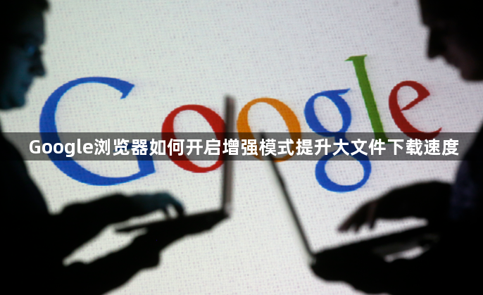 Google浏览器如何开启增强模式提升大文件下载速度1