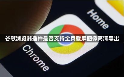 谷歌浏览器插件是否支持全页截屏图像高清导出1
