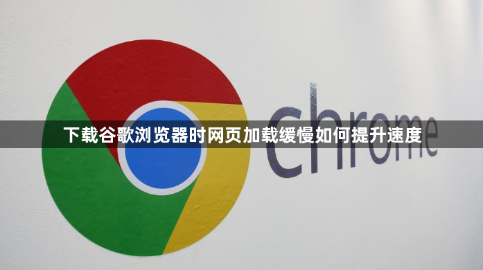 下载谷歌浏览器时网页加载缓慢如何提升速度1