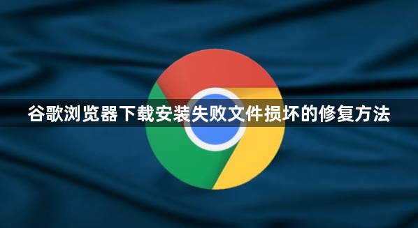 谷歌浏览器下载安装失败文件损坏的修复方法1