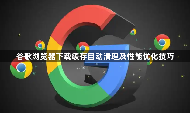 谷歌浏览器下载缓存自动清理及性能优化技巧1