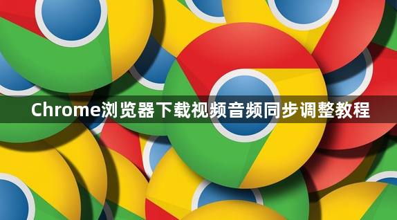 Chrome浏览器下载视频音频同步调整教程1