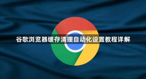 谷歌浏览器缓存清理自动化设置教程详解1