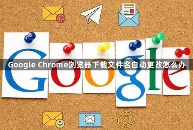 Google Chrome浏览器下载文件名自动更改怎么办1