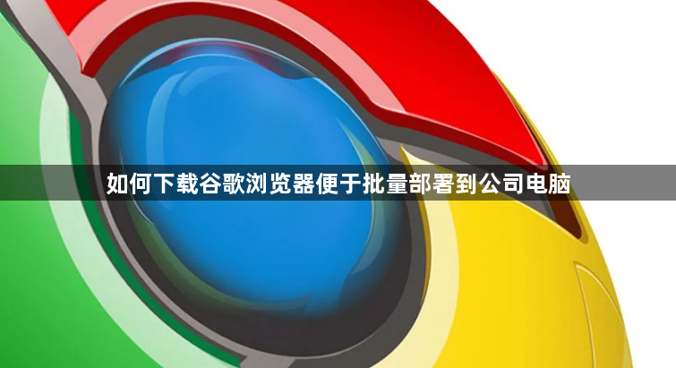 如何下载谷歌浏览器便于批量部署到公司电脑1