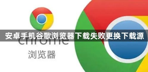 安卓手机谷歌浏览器下载失败更换下载源1