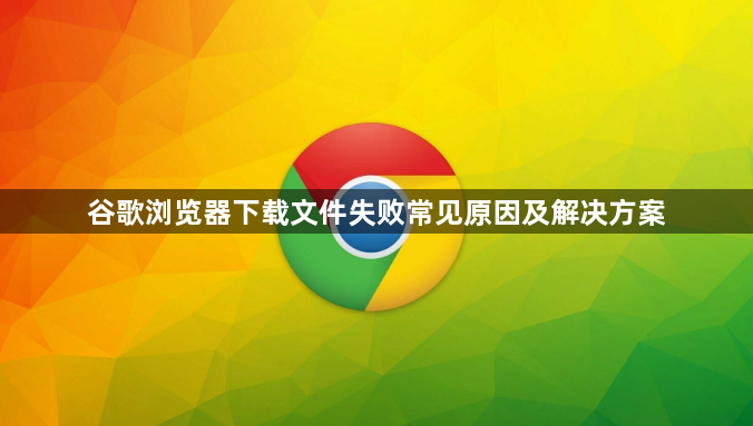谷歌浏览器下载文件失败常见原因及解决方案1
