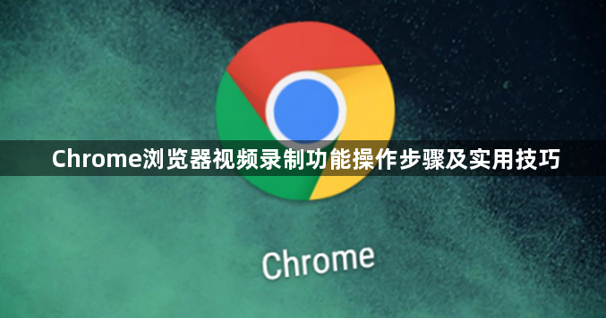 Chrome浏览器视频录制功能操作步骤及实用技巧1