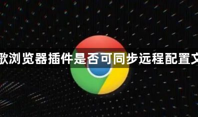 谷歌浏览器插件是否可同步远程配置文件1