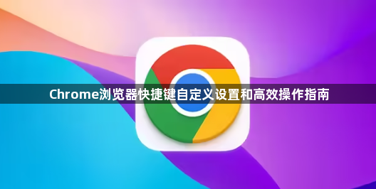 Chrome浏览器快捷键自定义设置和高效操作指南1