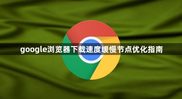 google浏览器下载速度缓慢节点优化指南1