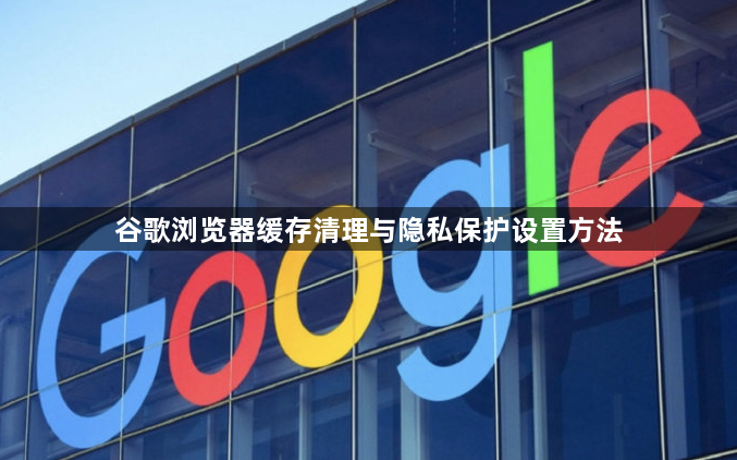 谷歌浏览器缓存清理与隐私保护设置方法1