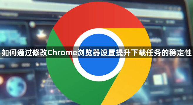 如何通过修改Chrome浏览器设置提升下载任务的稳定性1
