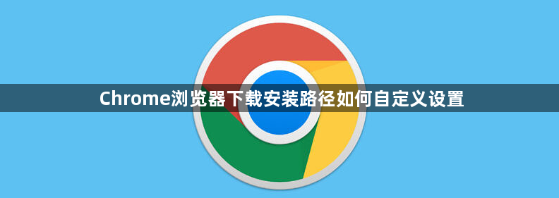 Chrome浏览器下载安装路径如何自定义设置1