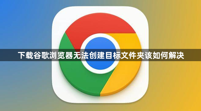 下载谷歌浏览器无法创建目标文件夹该如何解决1