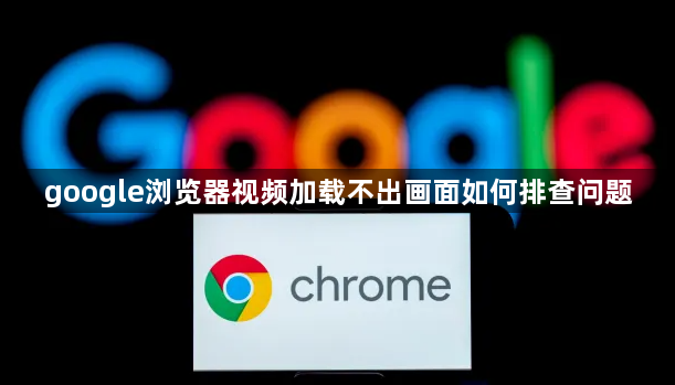 google浏览器视频加载不出画面如何排查问题1