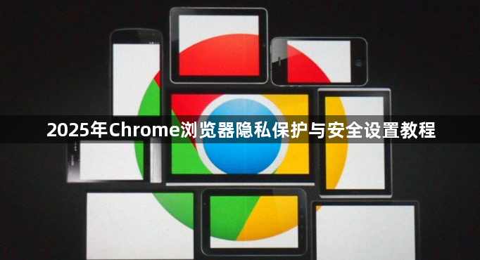 2025年Chrome浏览器隐私保护与安全设置教程1