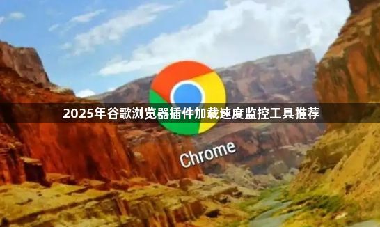 2025年谷歌浏览器插件加载速度监控工具推荐1