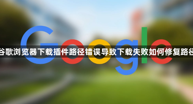 谷歌浏览器下载插件路径错误导致下载失败如何修复路径1