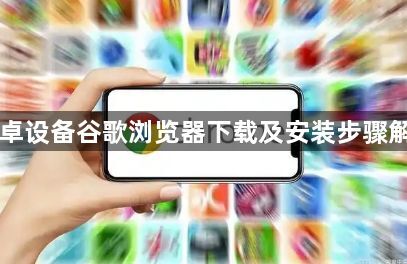 安卓设备谷歌浏览器下载及安装步骤解析1