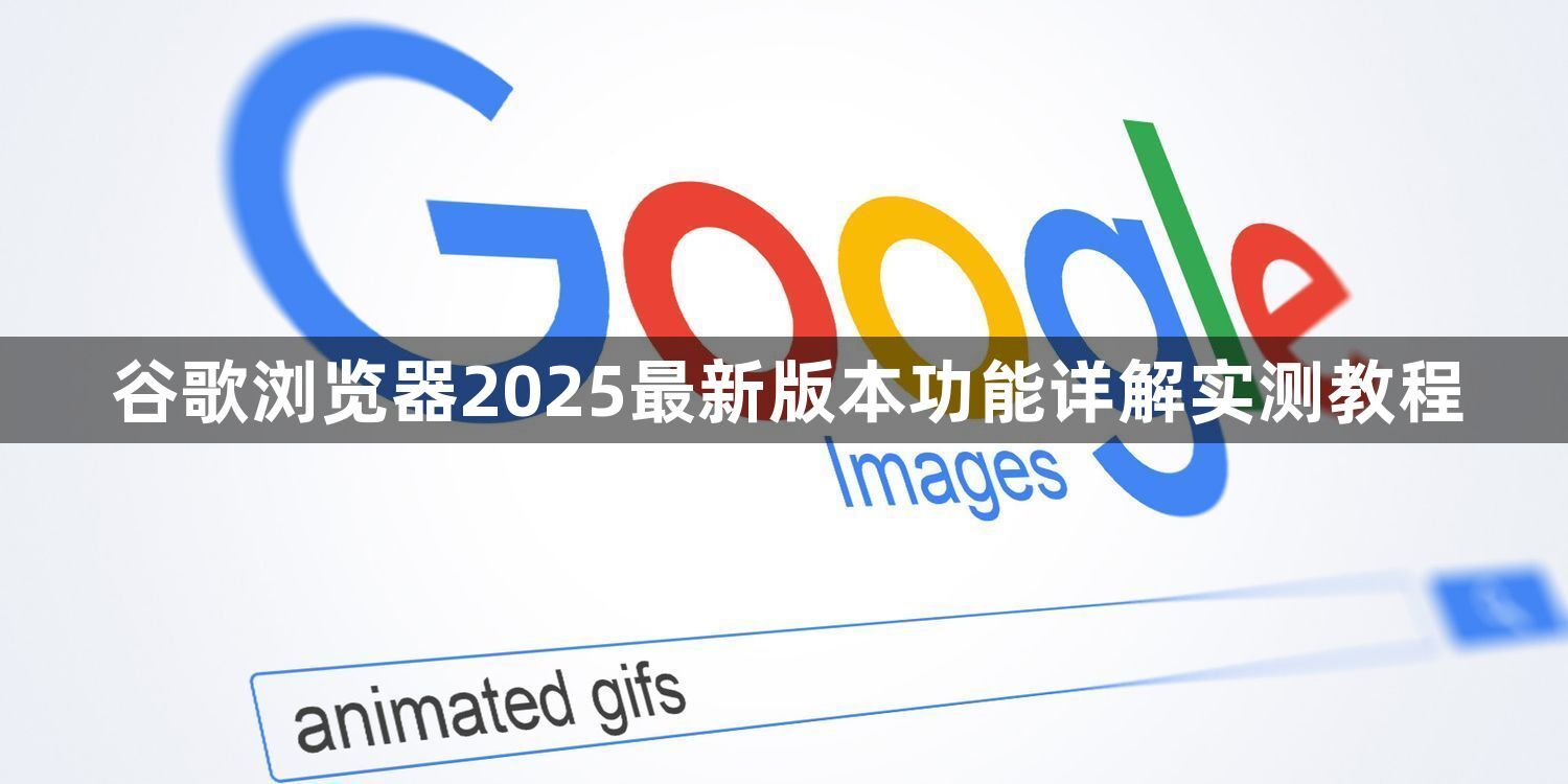 谷歌浏览器2025最新版本功能详解实测教程1